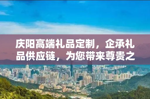 庆阳高端礼品定制，企承礼品供应链，为您带来尊贵之选